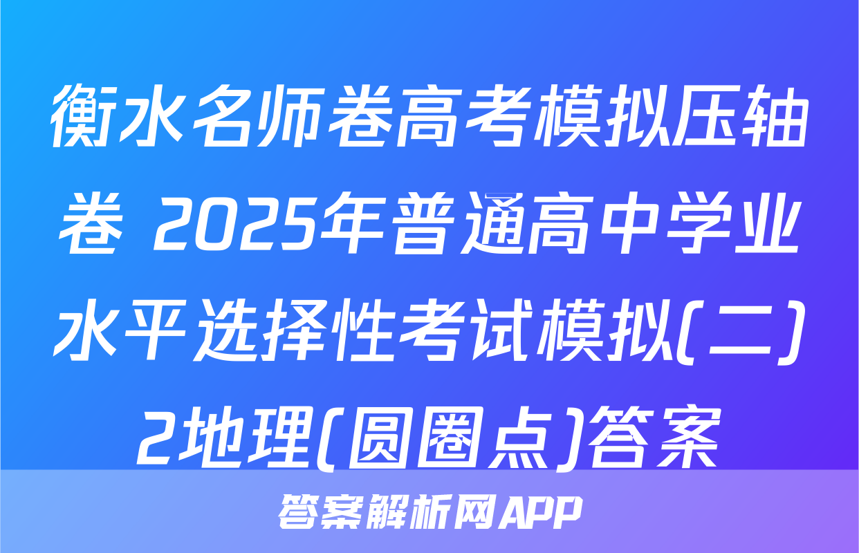 衡水名师卷高考模拟压轴卷 2025年普通高中学业水平选择性考试模拟(二)2地理(圆圈点)答案