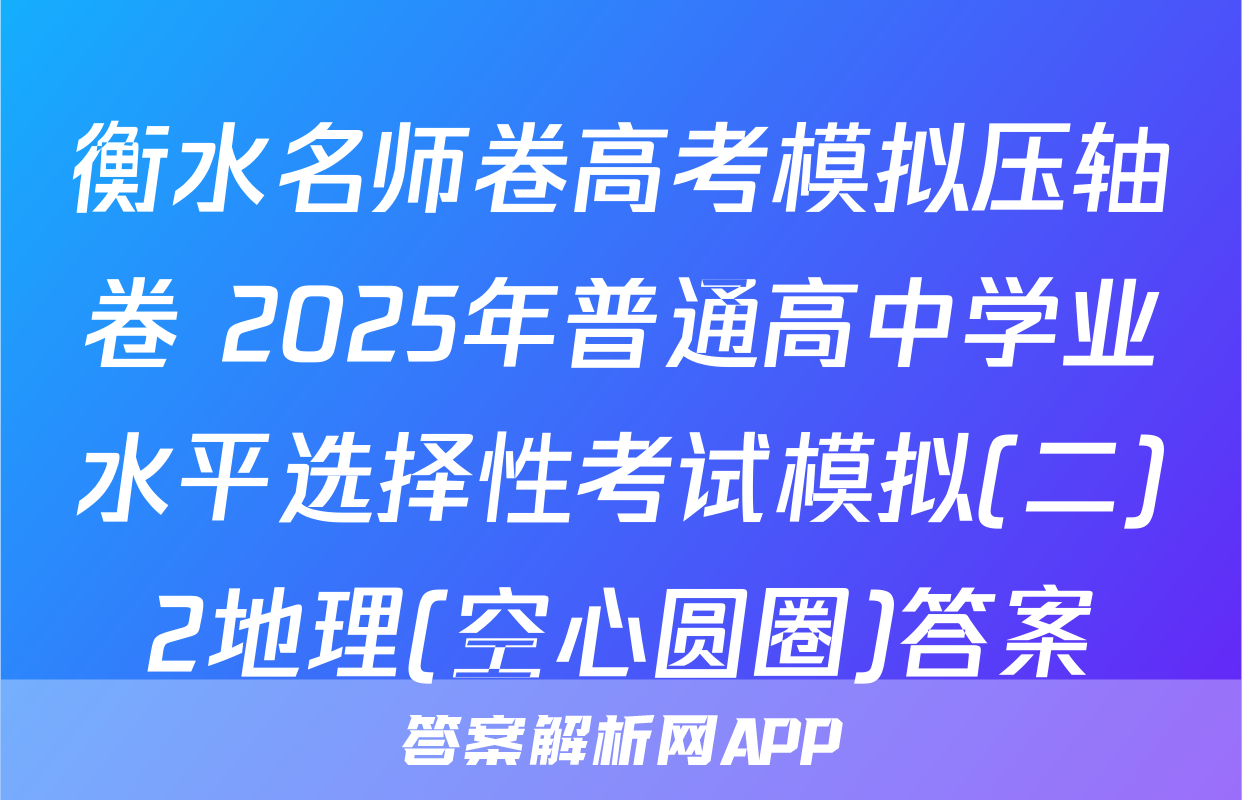 衡水名师卷高考模拟压轴卷 2025年普通高中学业水平选择性考试模拟(二)2地理(空心圆圈)答案