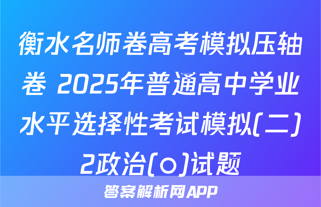 衡水名师卷高考模拟压轴卷 2025年普通高中学业水平选择性考试模拟(二)2政治(○)试题