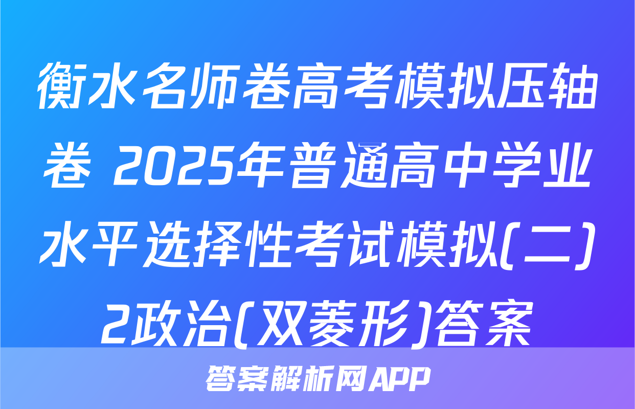 衡水名师卷高考模拟压轴卷 2025年普通高中学业水平选择性考试模拟(二)2政治(双菱形)答案
