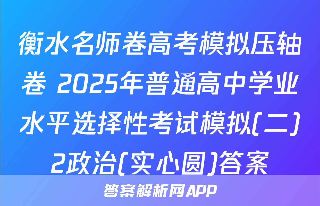 衡水名师卷高考模拟压轴卷 2025年普通高中学业水平选择性考试模拟(二)2政治(实心圆)答案