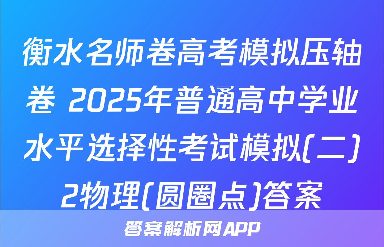衡水名师卷高考模拟压轴卷 2025年普通高中学业水平选择性考试模拟(二)2物理(圆圈点)答案