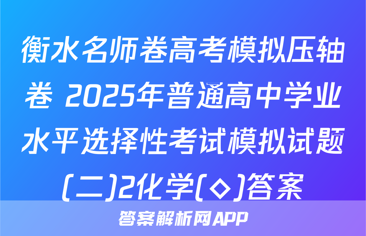 衡水名师卷高考模拟压轴卷 2025年普通高中学业水平选择性考试模拟试题(二)2化学(◇)答案