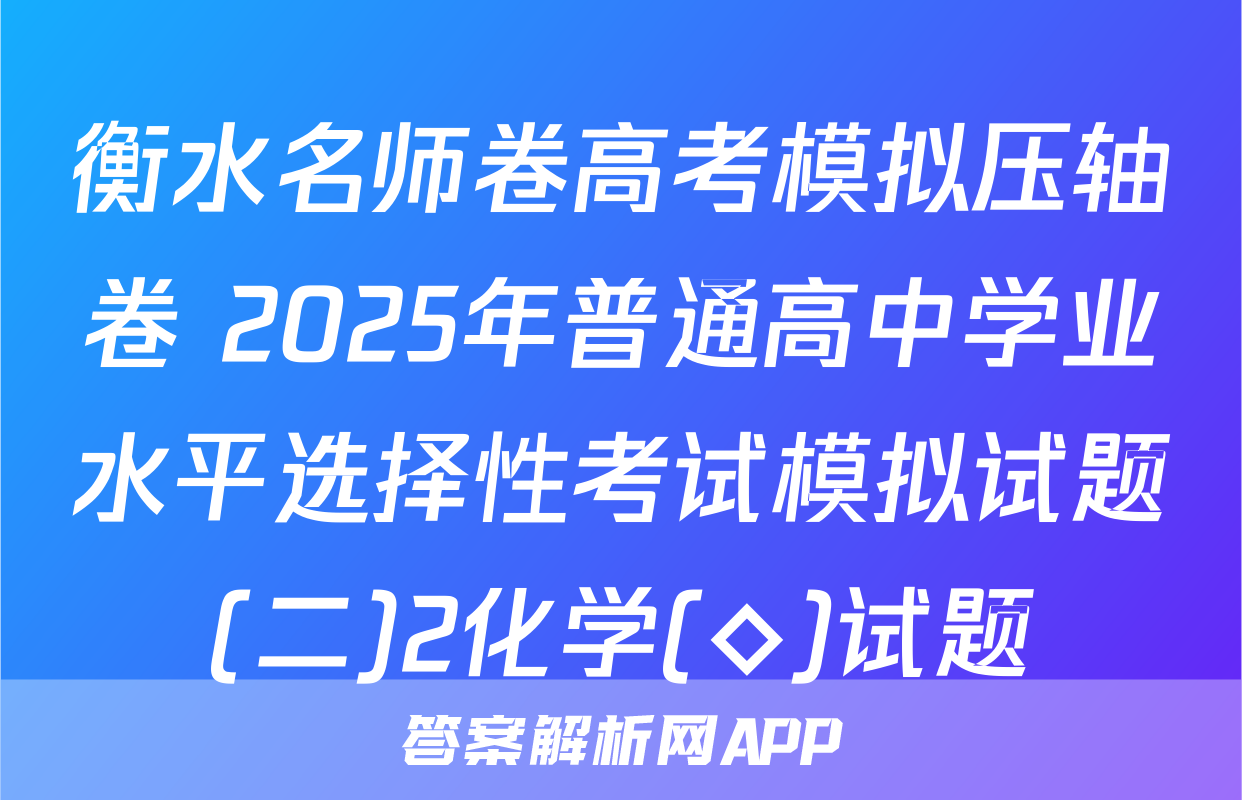 衡水名师卷高考模拟压轴卷 2025年普通高中学业水平选择性考试模拟试题(二)2化学(◇)试题