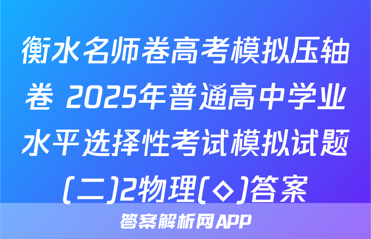 衡水名师卷高考模拟压轴卷 2025年普通高中学业水平选择性考试模拟试题(二)2物理(◇)答案