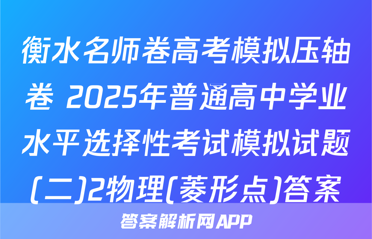 衡水名师卷高考模拟压轴卷 2025年普通高中学业水平选择性考试模拟试题(二)2物理(菱形点)答案