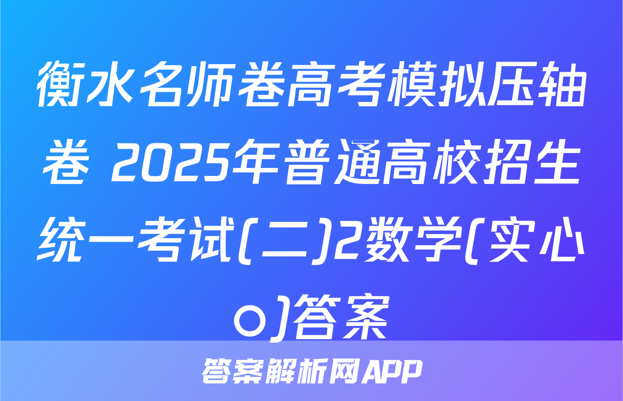 衡水名师卷高考模拟压轴卷 2025年普通高校招生统一考试(二)2数学(实心○)答案