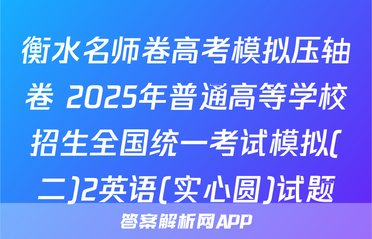 衡水名师卷高考模拟压轴卷 2025年普通高等学校招生全国统一考试模拟(二)2英语(实心圆)试题