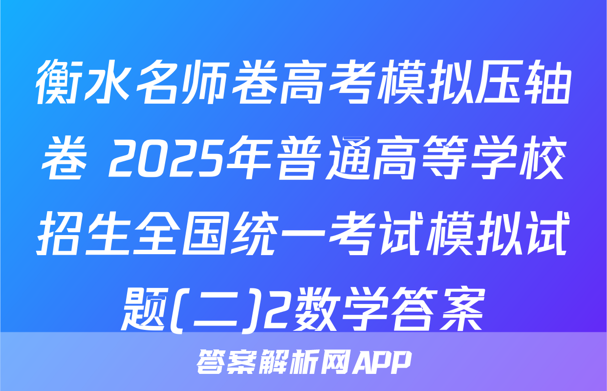 衡水名师卷高考模拟压轴卷 2025年普通高等学校招生全国统一考试模拟试题(二)2数学答案