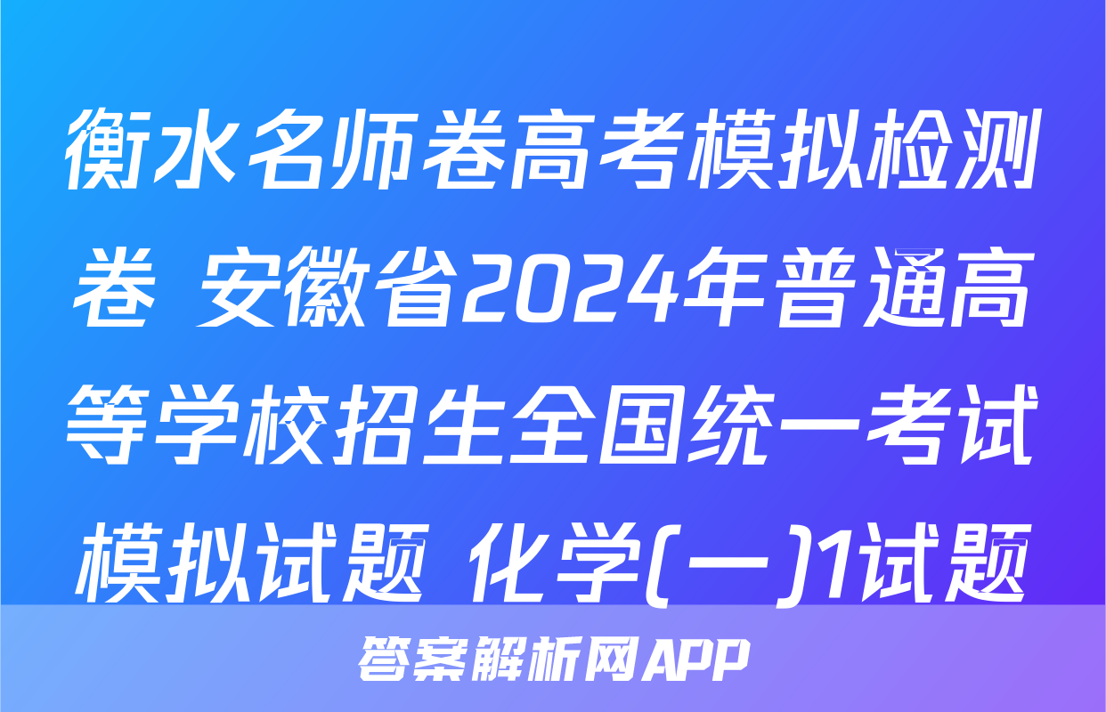 衡水名师卷高考模拟检测卷 安徽省2024年普通高等学校招生全国统一考试模拟试题 化学(一)1试题