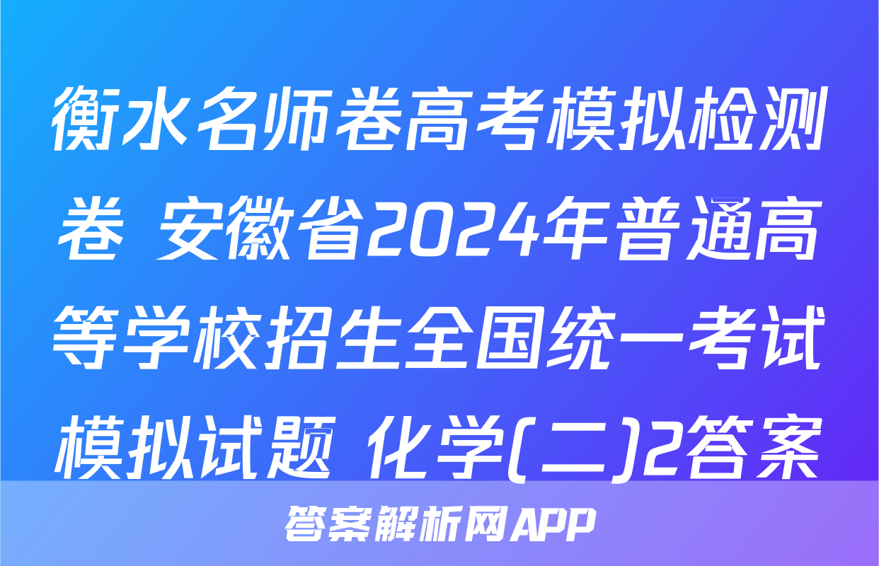 衡水名师卷高考模拟检测卷 安徽省2024年普通高等学校招生全国统一考试模拟试题 化学(二)2答案