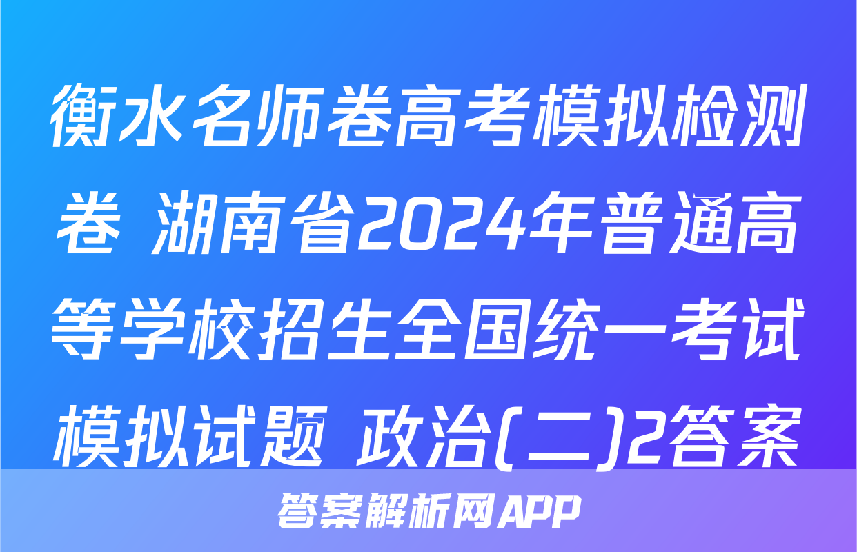 衡水名师卷高考模拟检测卷 湖南省2024年普通高等学校招生全国统一考试模拟试题 政治(二)2答案
