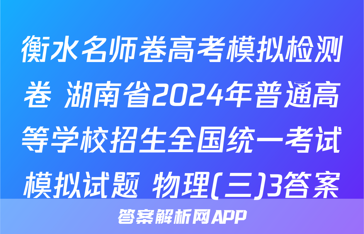 衡水名师卷高考模拟检测卷 湖南省2024年普通高等学校招生全国统一考试模拟试题 物理(三)3答案