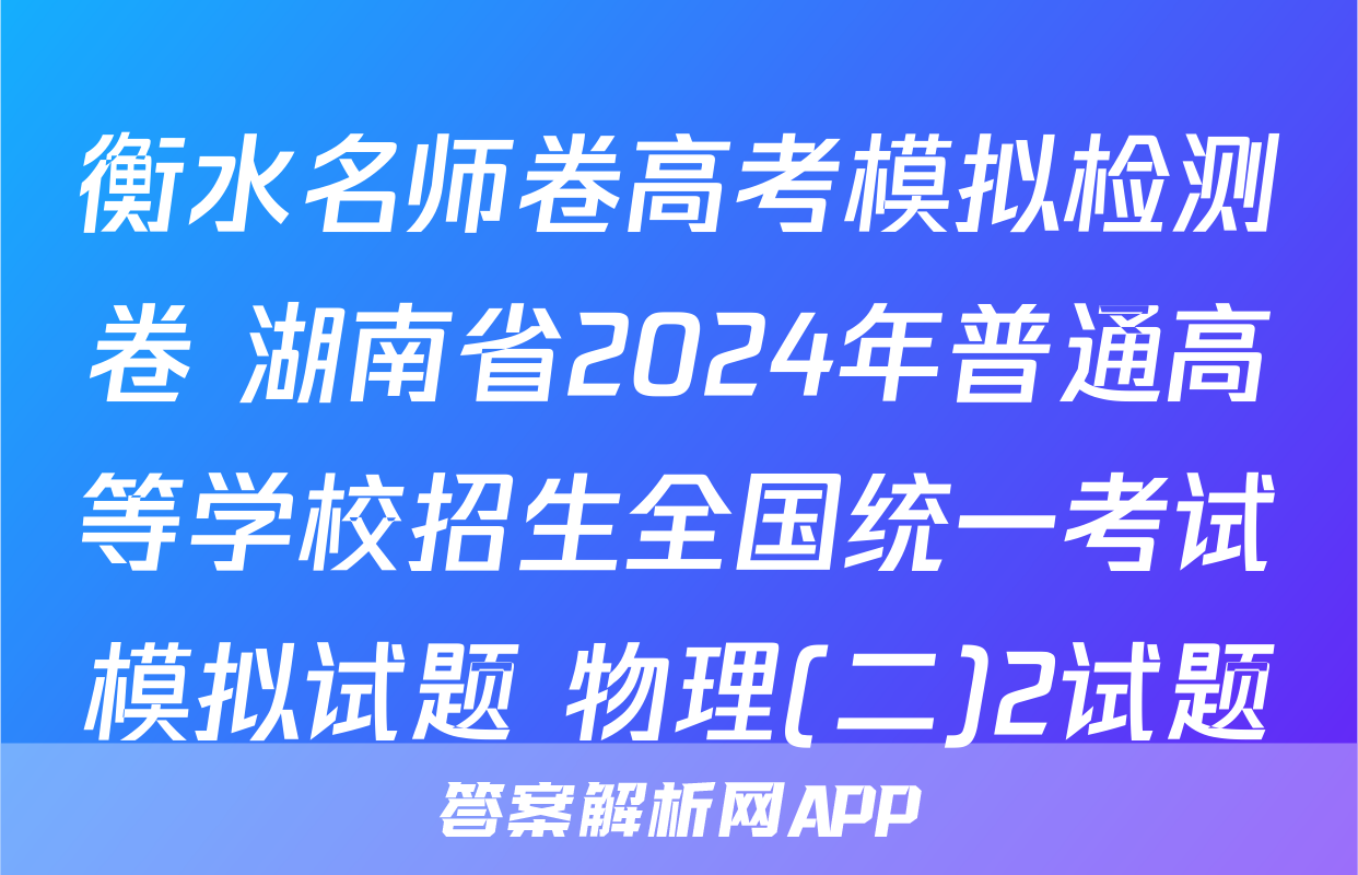 衡水名师卷高考模拟检测卷 湖南省2024年普通高等学校招生全国统一考试模拟试题 物理(二)2试题
