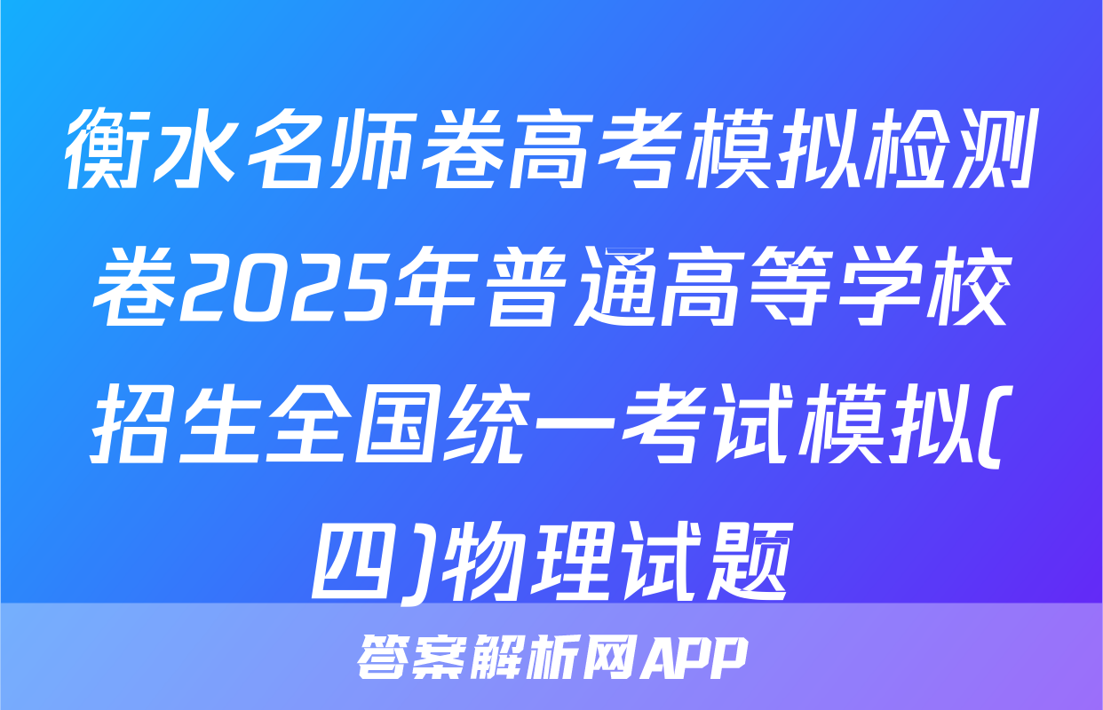 衡水名师卷高考模拟检测卷2025年普通高等学校招生全国统一考试模拟(四)物理试题