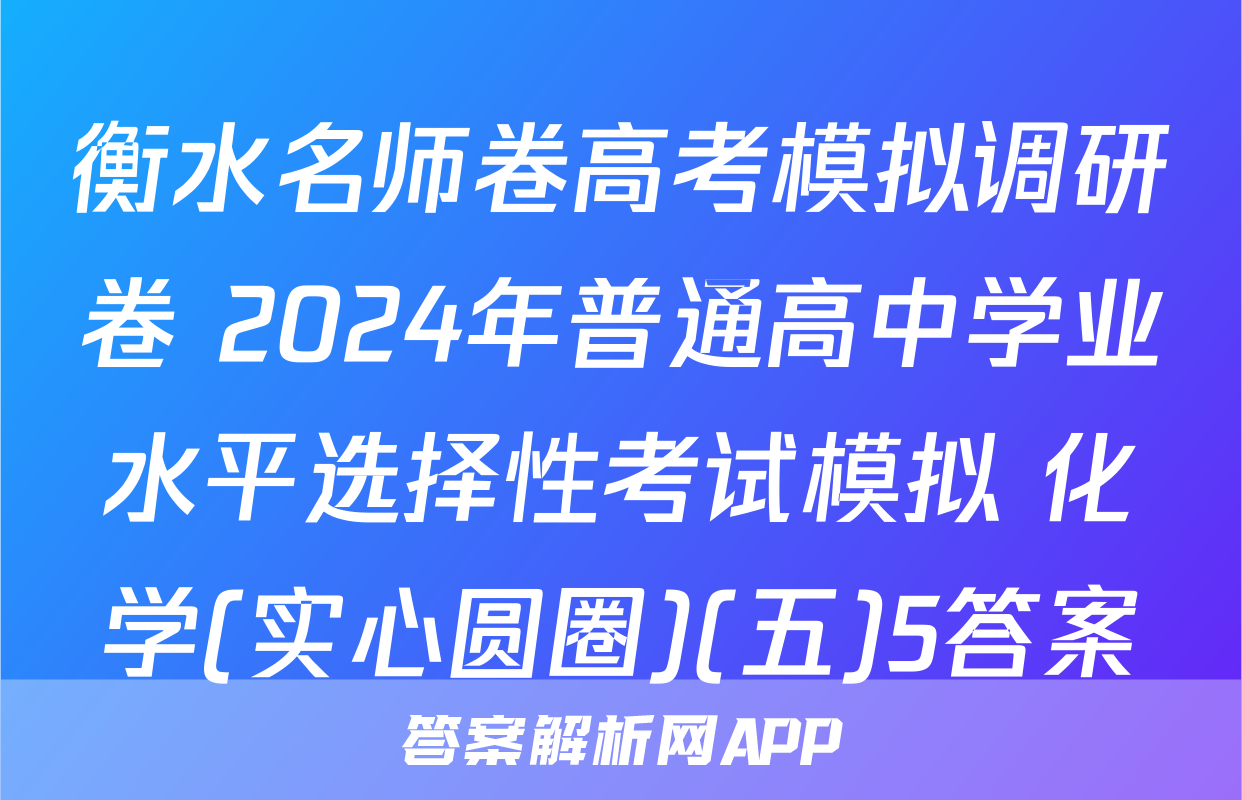 衡水名师卷高考模拟调研卷 2024年普通高中学业水平选择性考试模拟 化学(实心圆圈)(五)5答案