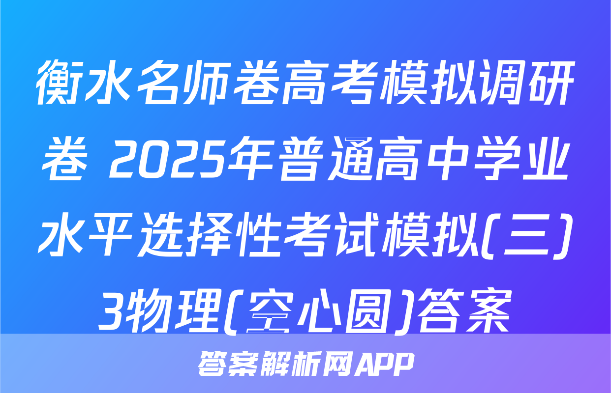 衡水名师卷高考模拟调研卷 2025年普通高中学业水平选择性考试模拟(三)3物理(空心圆)答案