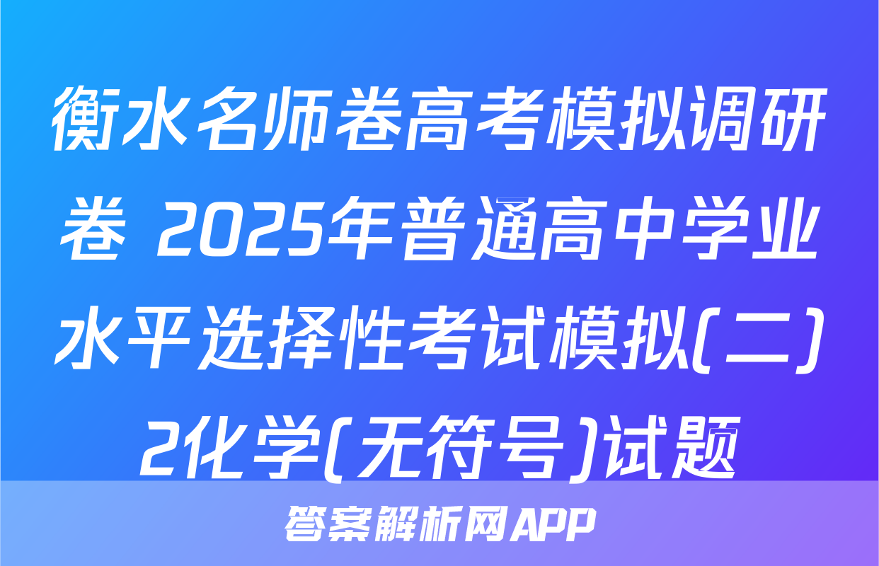 衡水名师卷高考模拟调研卷 2025年普通高中学业水平选择性考试模拟(二)2化学(无符号)试题
