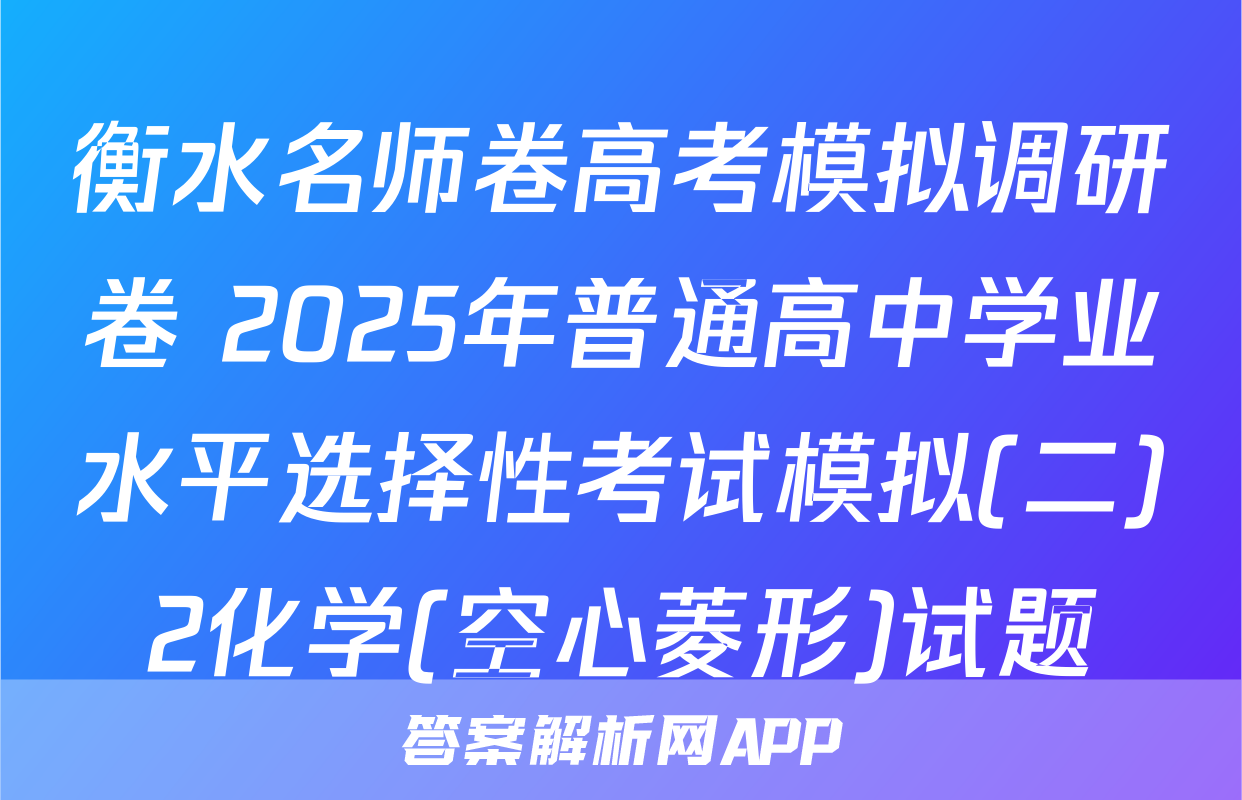 衡水名师卷高考模拟调研卷 2025年普通高中学业水平选择性考试模拟(二)2化学(空心菱形)试题