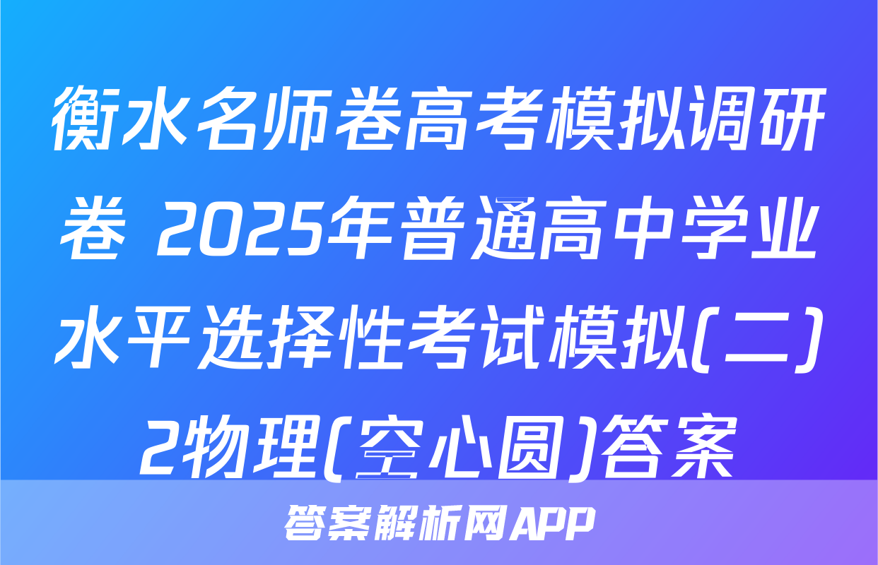 衡水名师卷高考模拟调研卷 2025年普通高中学业水平选择性考试模拟(二)2物理(空心圆)答案