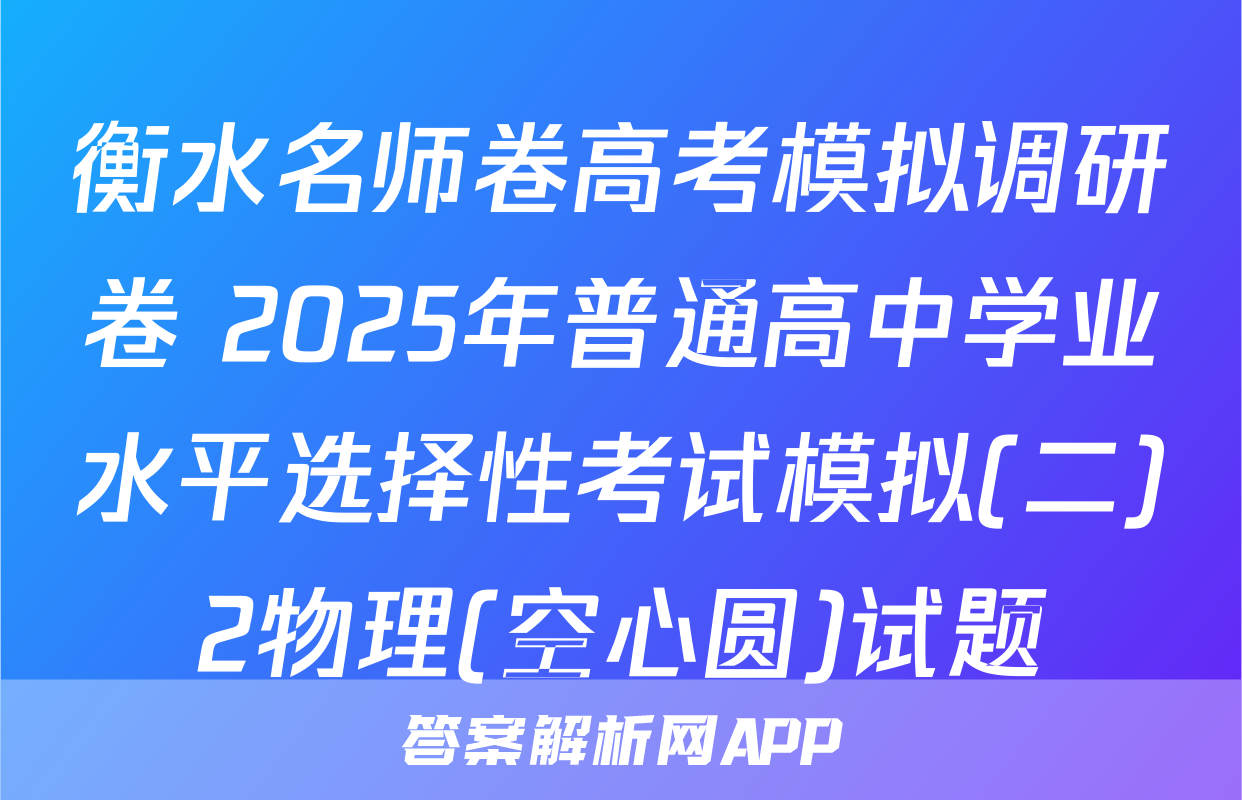 衡水名师卷高考模拟调研卷 2025年普通高中学业水平选择性考试模拟(二)2物理(空心圆)试题