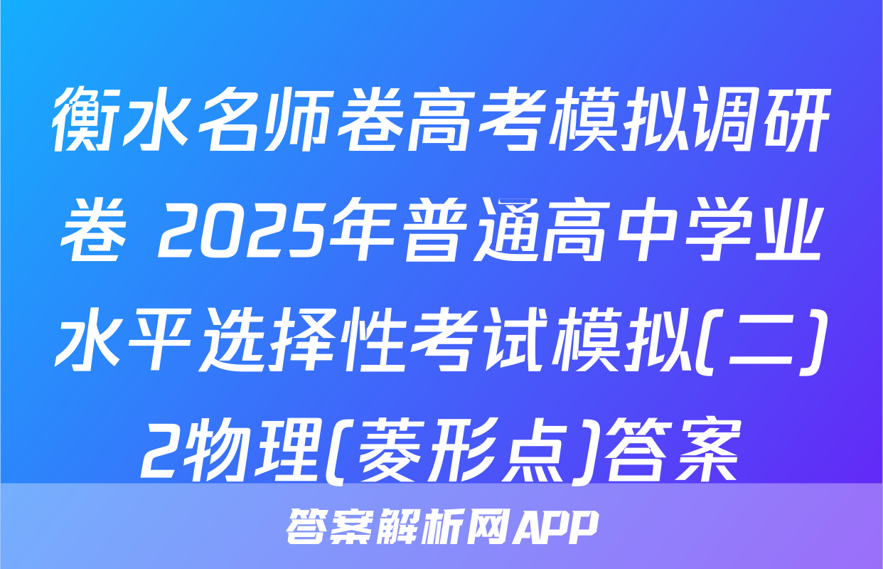 衡水名师卷高考模拟调研卷 2025年普通高中学业水平选择性考试模拟(二)2物理(菱形点)答案
