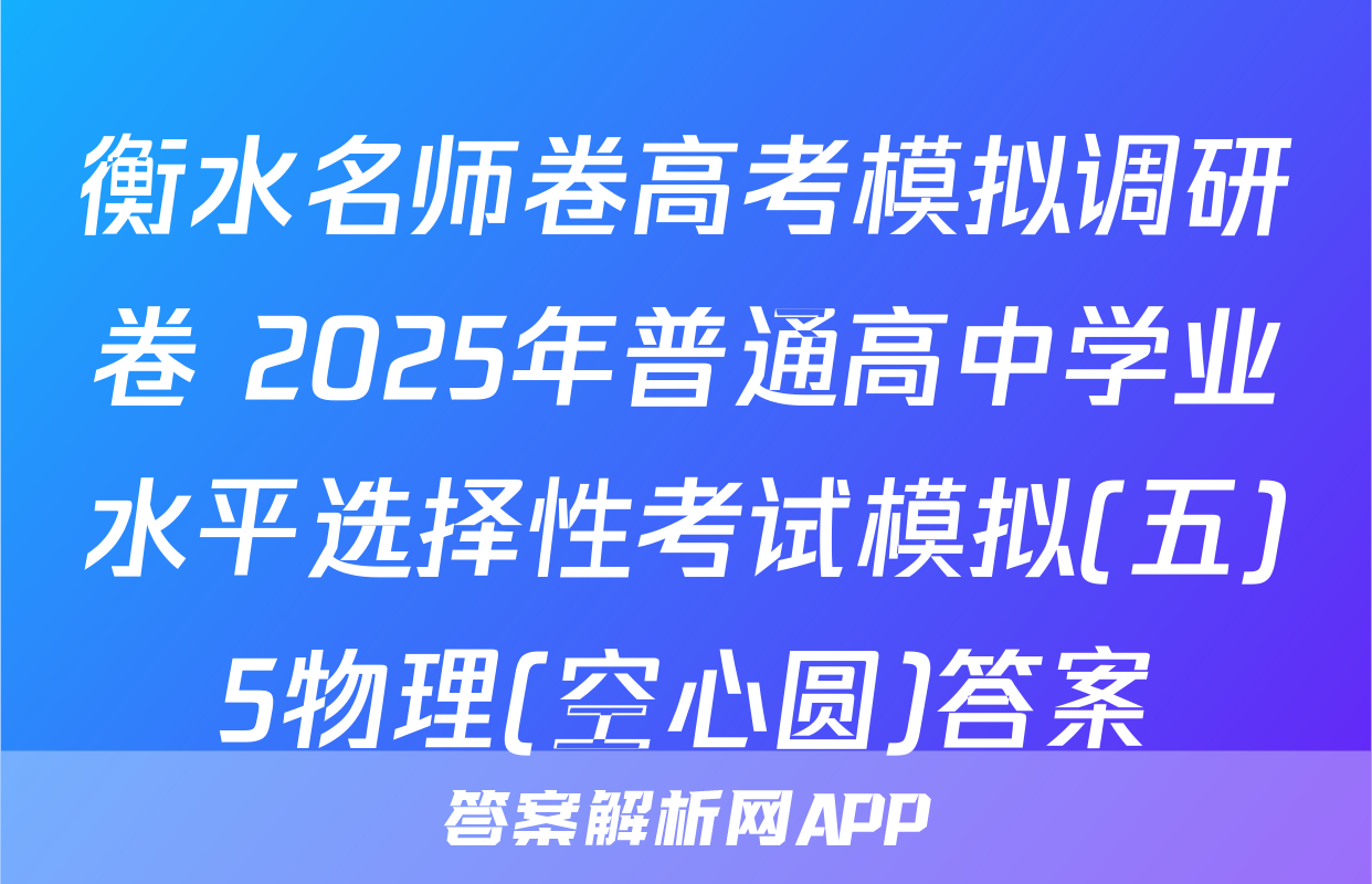 衡水名师卷高考模拟调研卷 2025年普通高中学业水平选择性考试模拟(五)5物理(空心圆)答案