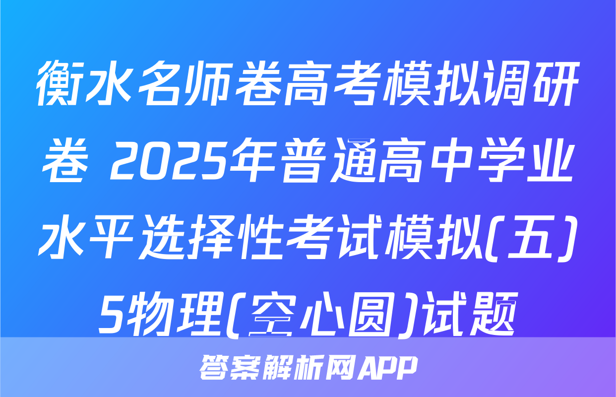 衡水名师卷高考模拟调研卷 2025年普通高中学业水平选择性考试模拟(五)5物理(空心圆)试题
