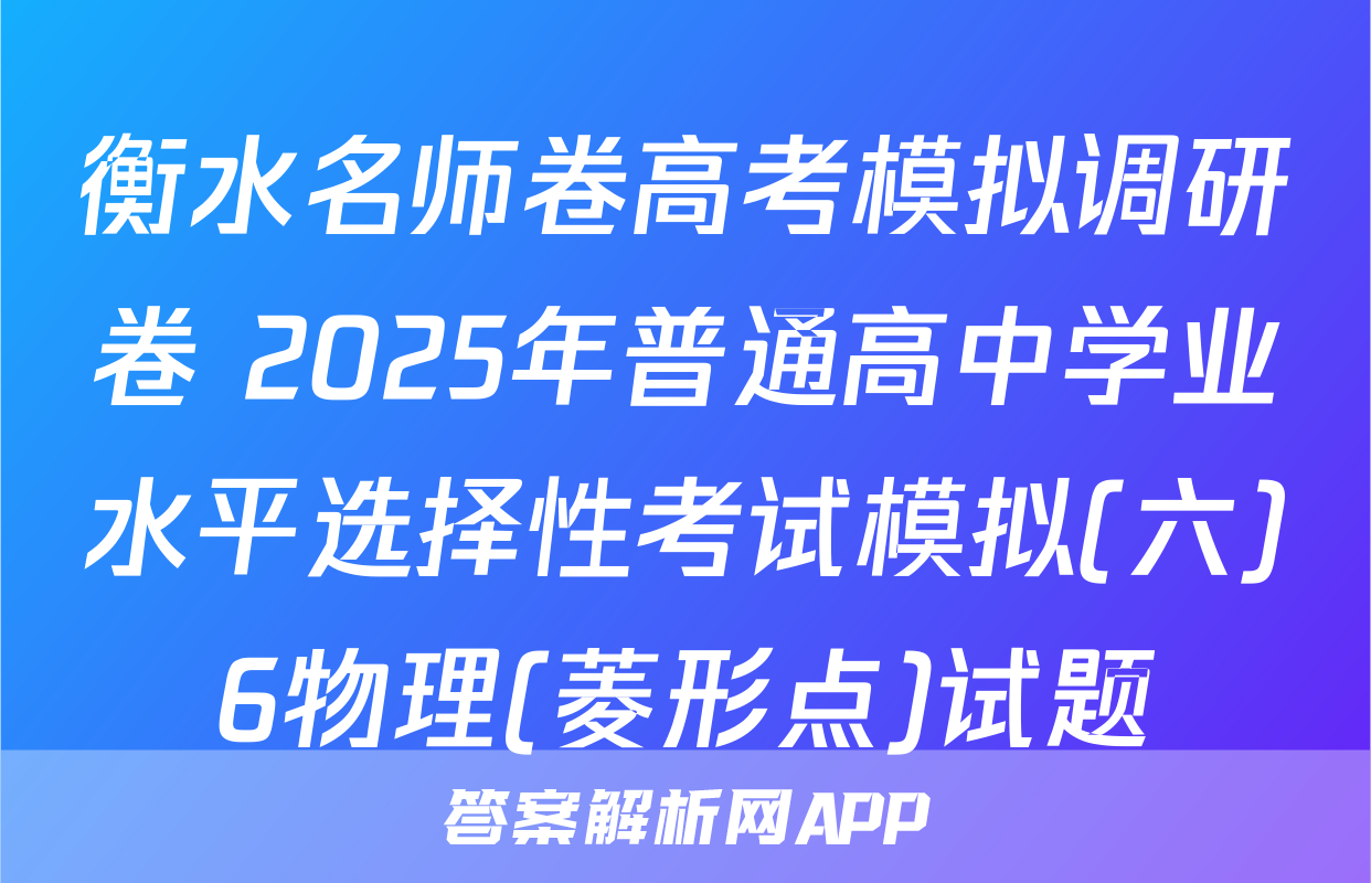 衡水名师卷高考模拟调研卷 2025年普通高中学业水平选择性考试模拟(六)6物理(菱形点)试题