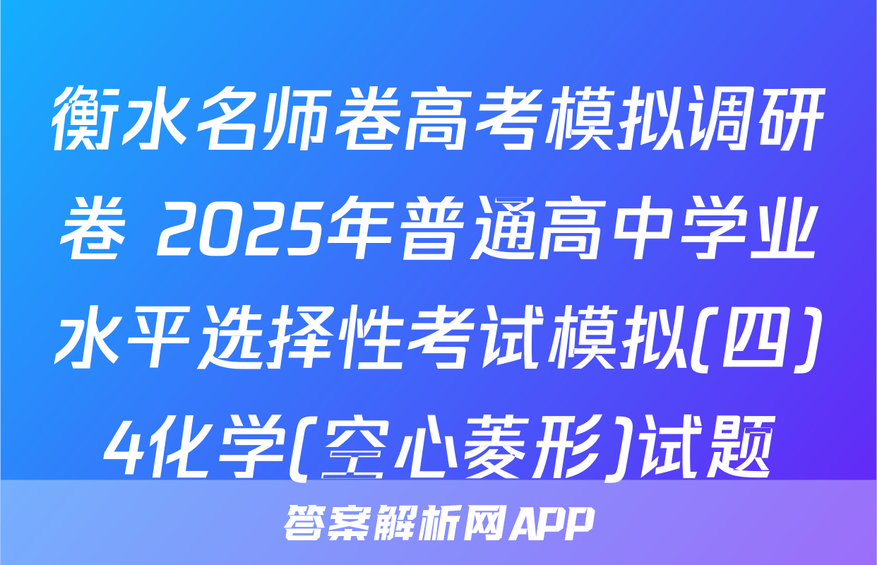 衡水名师卷高考模拟调研卷 2025年普通高中学业水平选择性考试模拟(四)4化学(空心菱形)试题