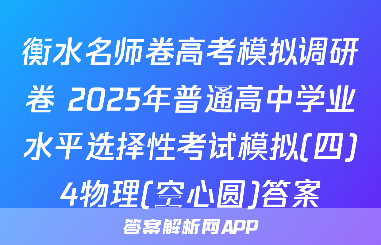 衡水名师卷高考模拟调研卷 2025年普通高中学业水平选择性考试模拟(四)4物理(空心圆)答案