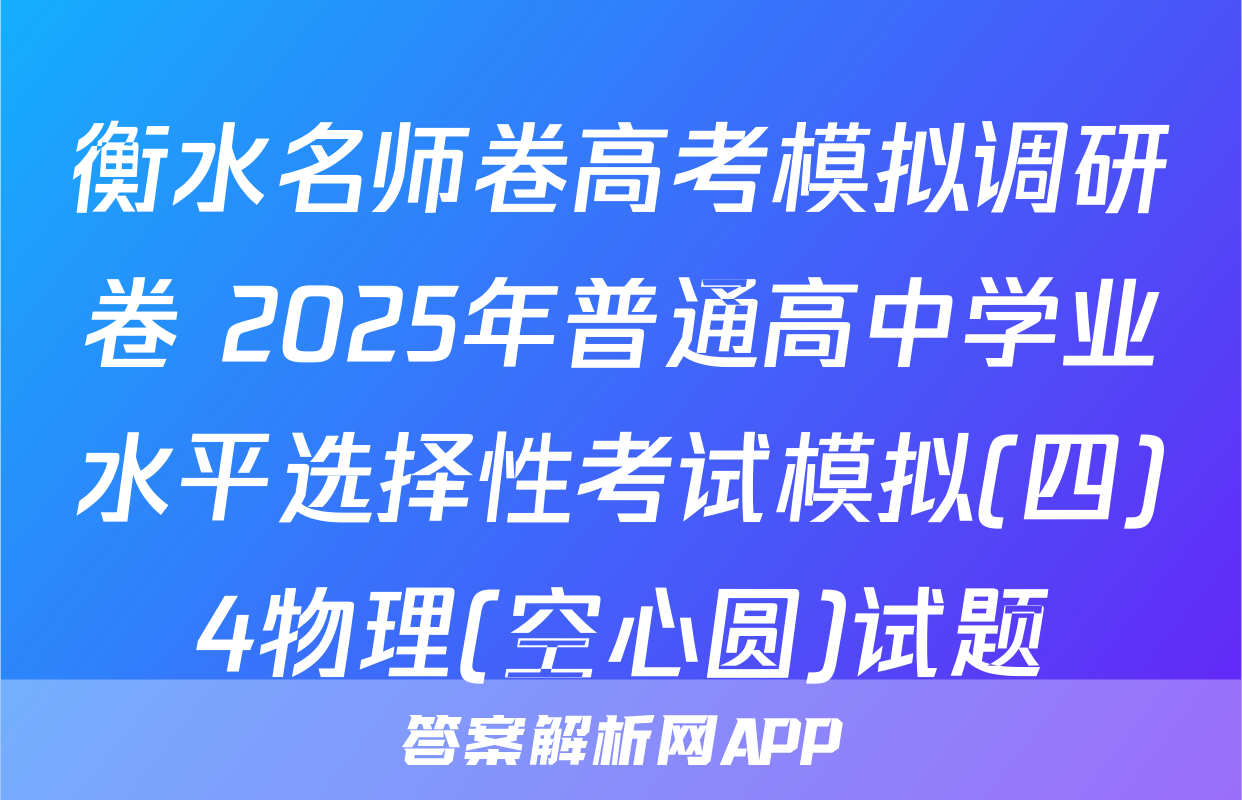 衡水名师卷高考模拟调研卷 2025年普通高中学业水平选择性考试模拟(四)4物理(空心圆)试题
