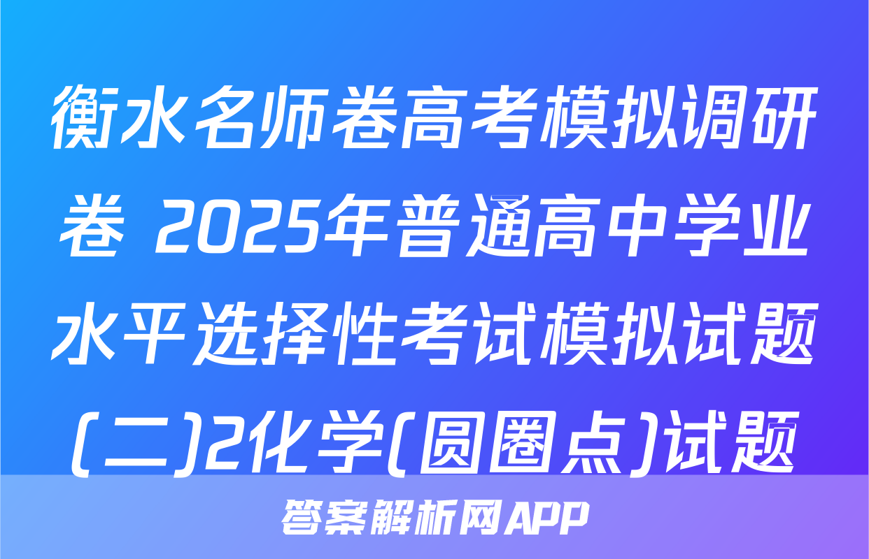 衡水名师卷高考模拟调研卷 2025年普通高中学业水平选择性考试模拟试题(二)2化学(圆圈点)试题