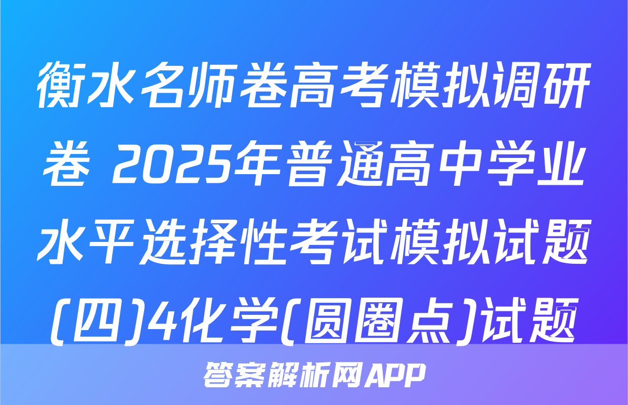 衡水名师卷高考模拟调研卷 2025年普通高中学业水平选择性考试模拟试题(四)4化学(圆圈点)试题