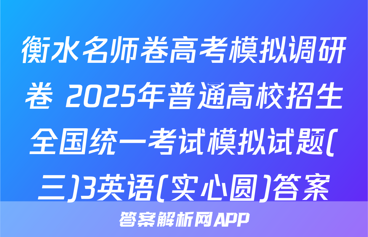 衡水名师卷高考模拟调研卷 2025年普通高校招生全国统一考试模拟试题(三)3英语(实心圆)答案