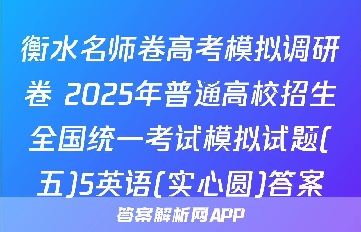 衡水名师卷高考模拟调研卷 2025年普通高校招生全国统一考试模拟试题(五)5英语(实心圆)答案