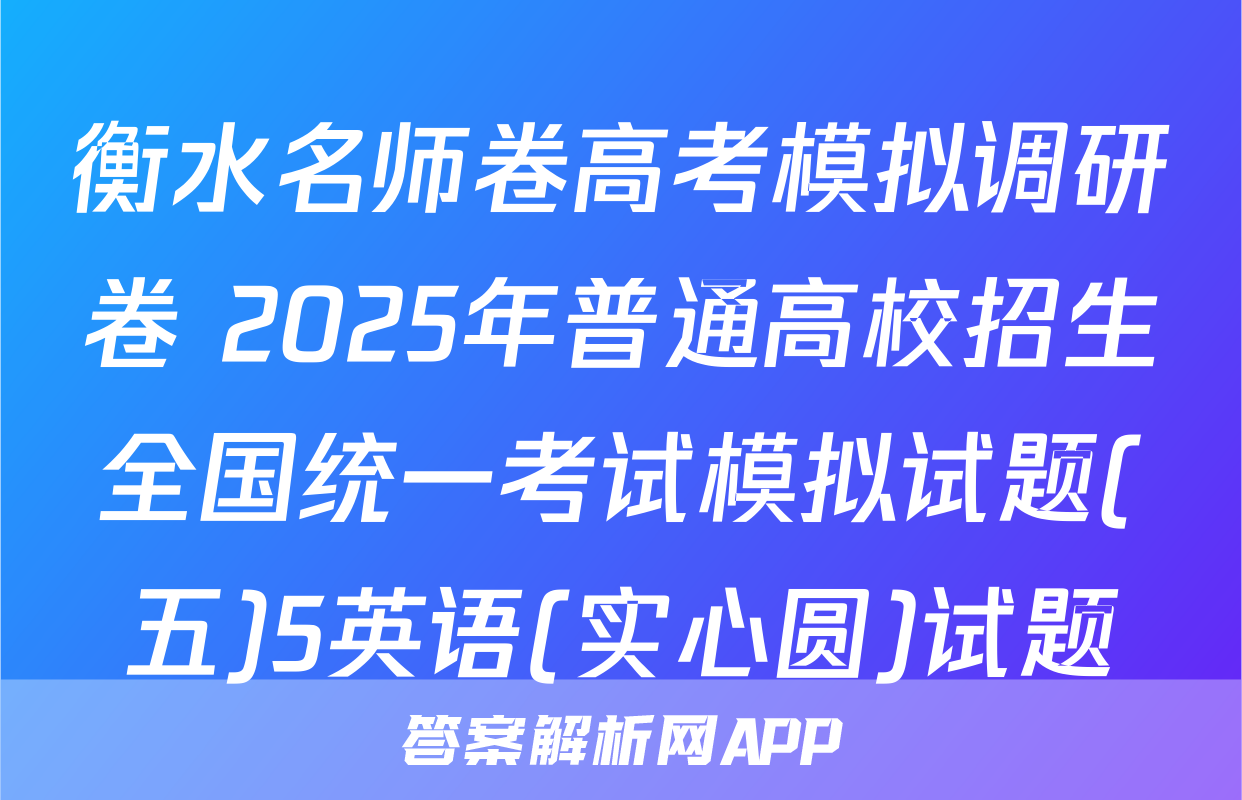 衡水名师卷高考模拟调研卷 2025年普通高校招生全国统一考试模拟试题(五)5英语(实心圆)试题