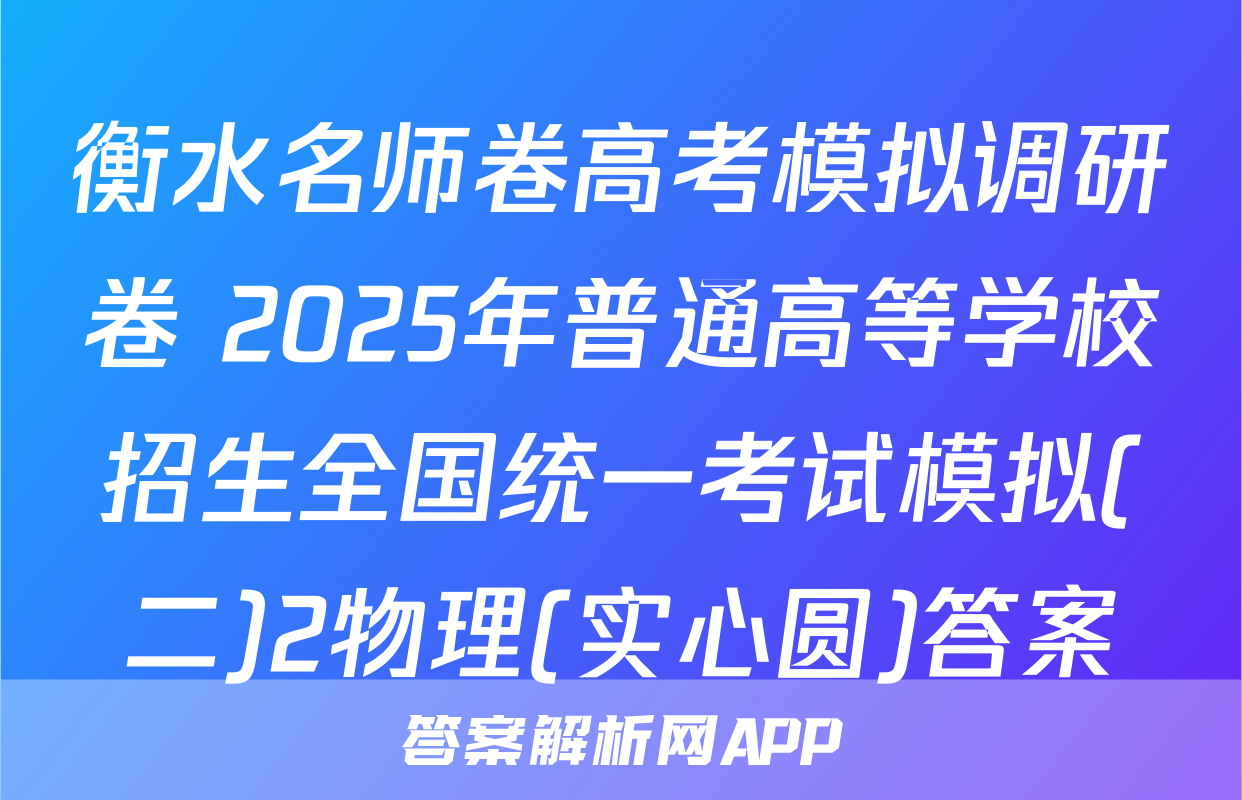 衡水名师卷高考模拟调研卷 2025年普通高等学校招生全国统一考试模拟(二)2物理(实心圆)答案