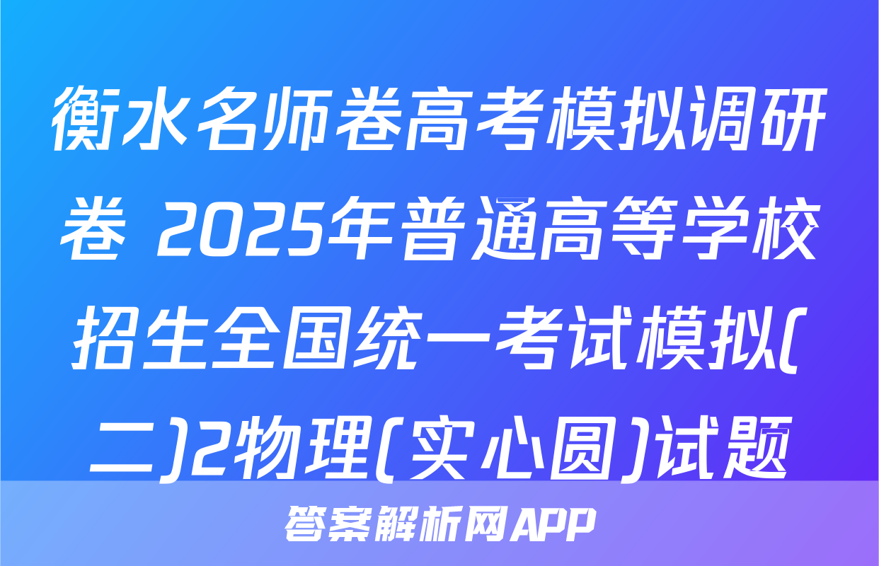 衡水名师卷高考模拟调研卷 2025年普通高等学校招生全国统一考试模拟(二)2物理(实心圆)试题