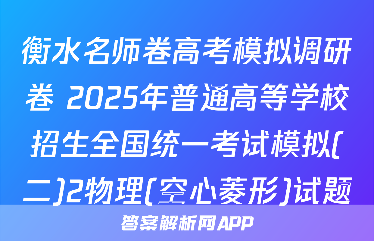 衡水名师卷高考模拟调研卷 2025年普通高等学校招生全国统一考试模拟(二)2物理(空心菱形)试题