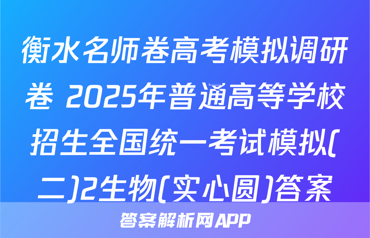 衡水名师卷高考模拟调研卷 2025年普通高等学校招生全国统一考试模拟(二)2生物(实心圆)答案
