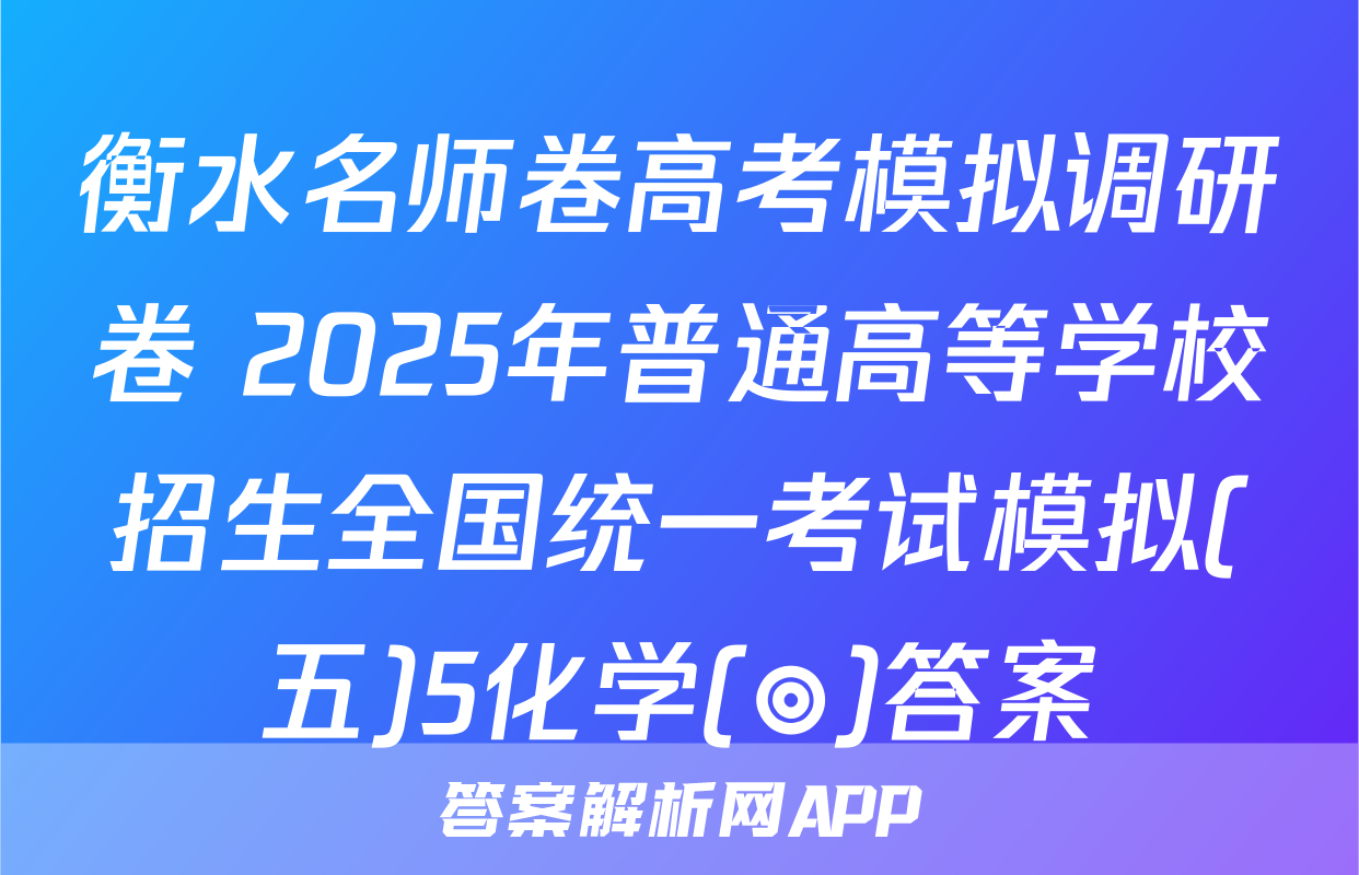 衡水名师卷高考模拟调研卷 2025年普通高等学校招生全国统一考试模拟(五)5化学(◎)答案