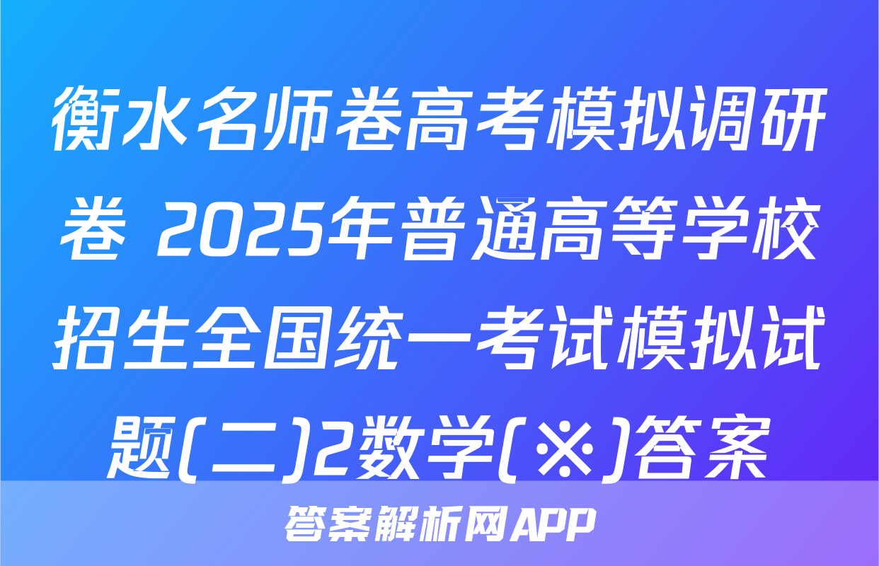 衡水名师卷高考模拟调研卷 2025年普通高等学校招生全国统一考试模拟试题(二)2数学(※)答案