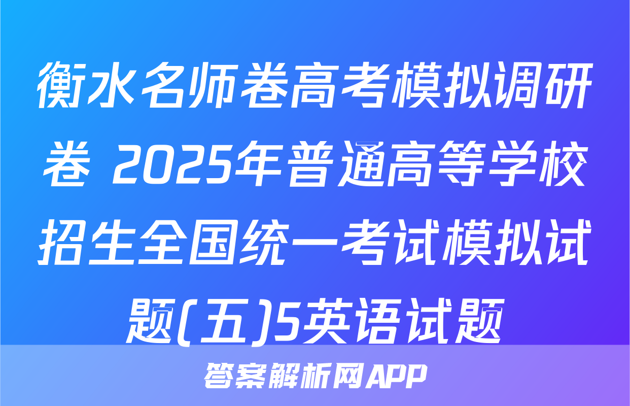 衡水名师卷高考模拟调研卷 2025年普通高等学校招生全国统一考试模拟试题(五)5英语试题