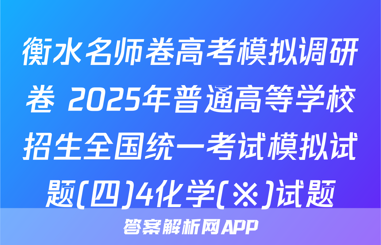衡水名师卷高考模拟调研卷 2025年普通高等学校招生全国统一考试模拟试题(四)4化学(※)试题