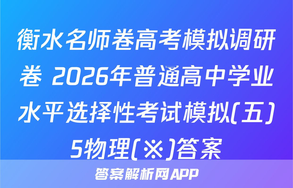 衡水名师卷高考模拟调研卷 2026年普通高中学业水平选择性考试模拟(五)5物理(※)答案