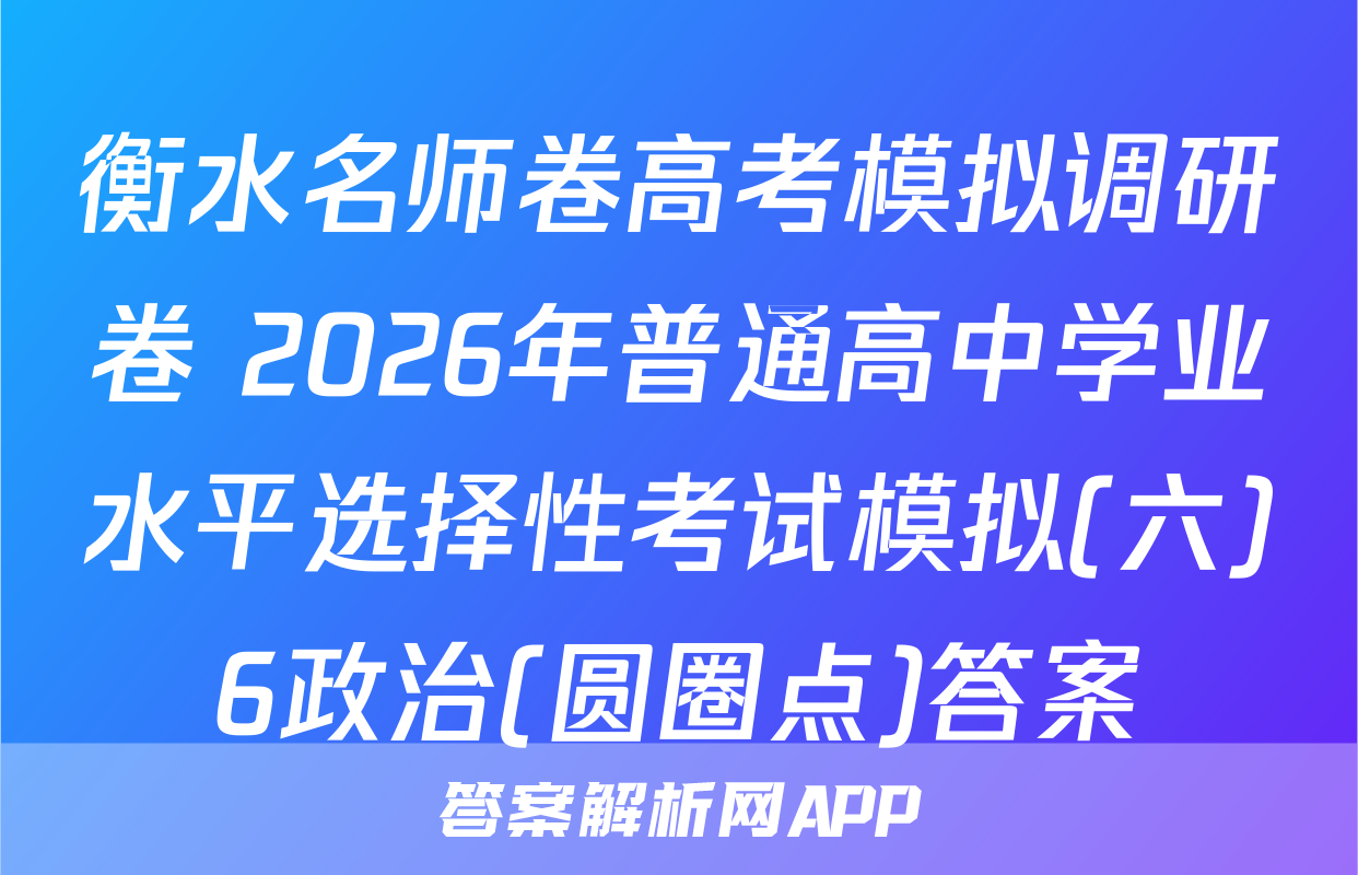 衡水名师卷高考模拟调研卷 2026年普通高中学业水平选择性考试模拟(六)6政治(圆圈点)答案