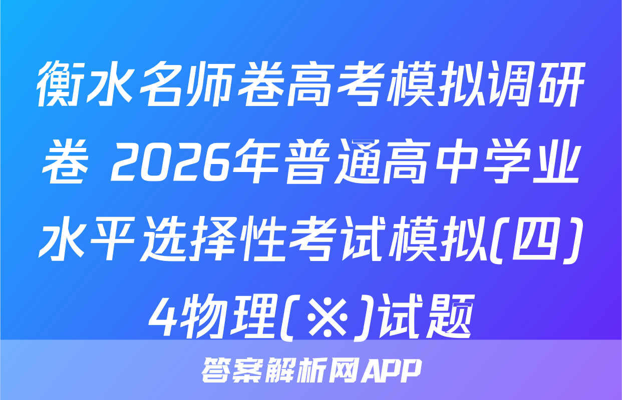 衡水名师卷高考模拟调研卷 2026年普通高中学业水平选择性考试模拟(四)4物理(※)试题