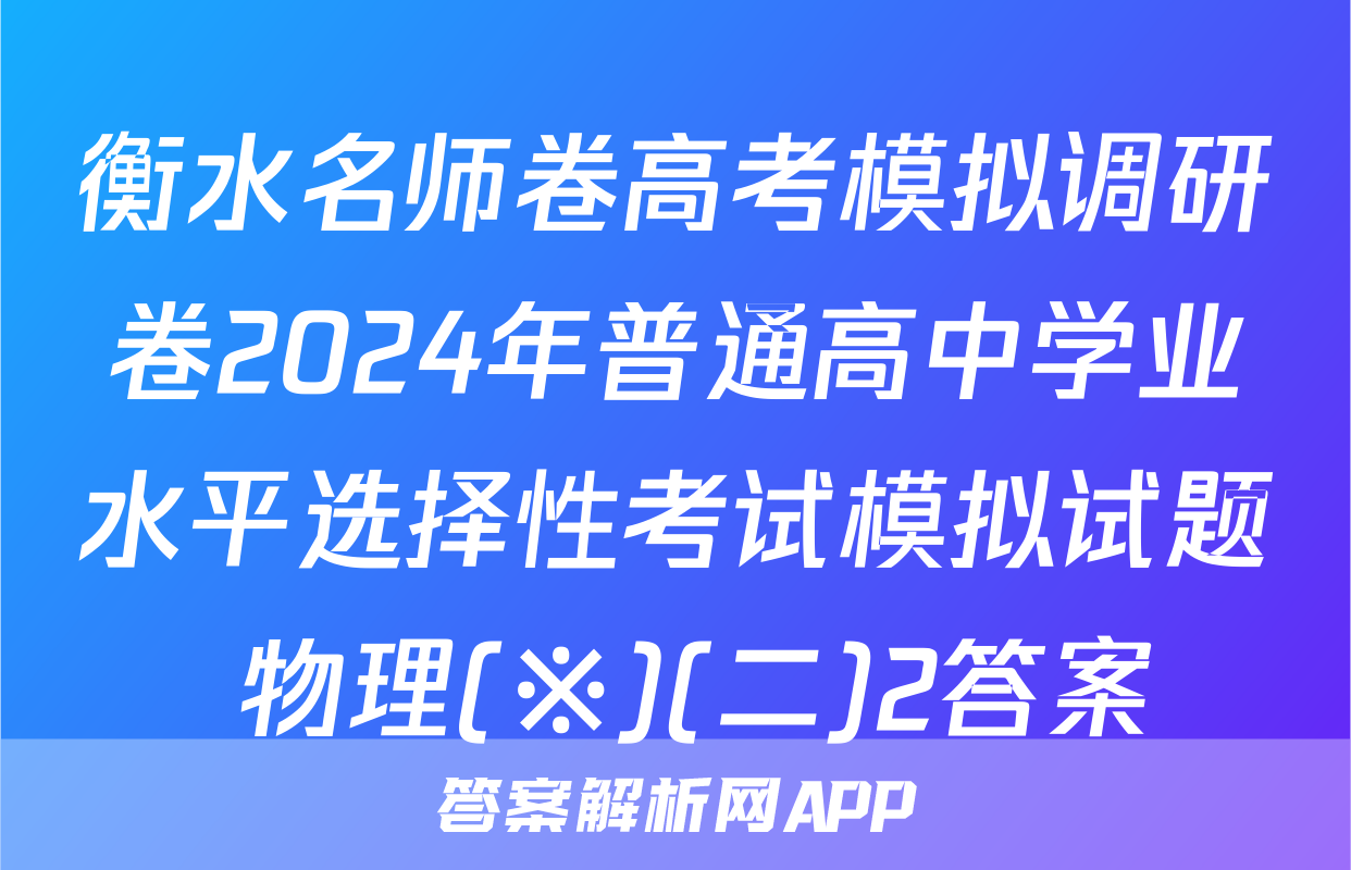 衡水名师卷高考模拟调研卷2024年普通高中学业水平选择性考试模拟试题 物理(※)(二)2答案