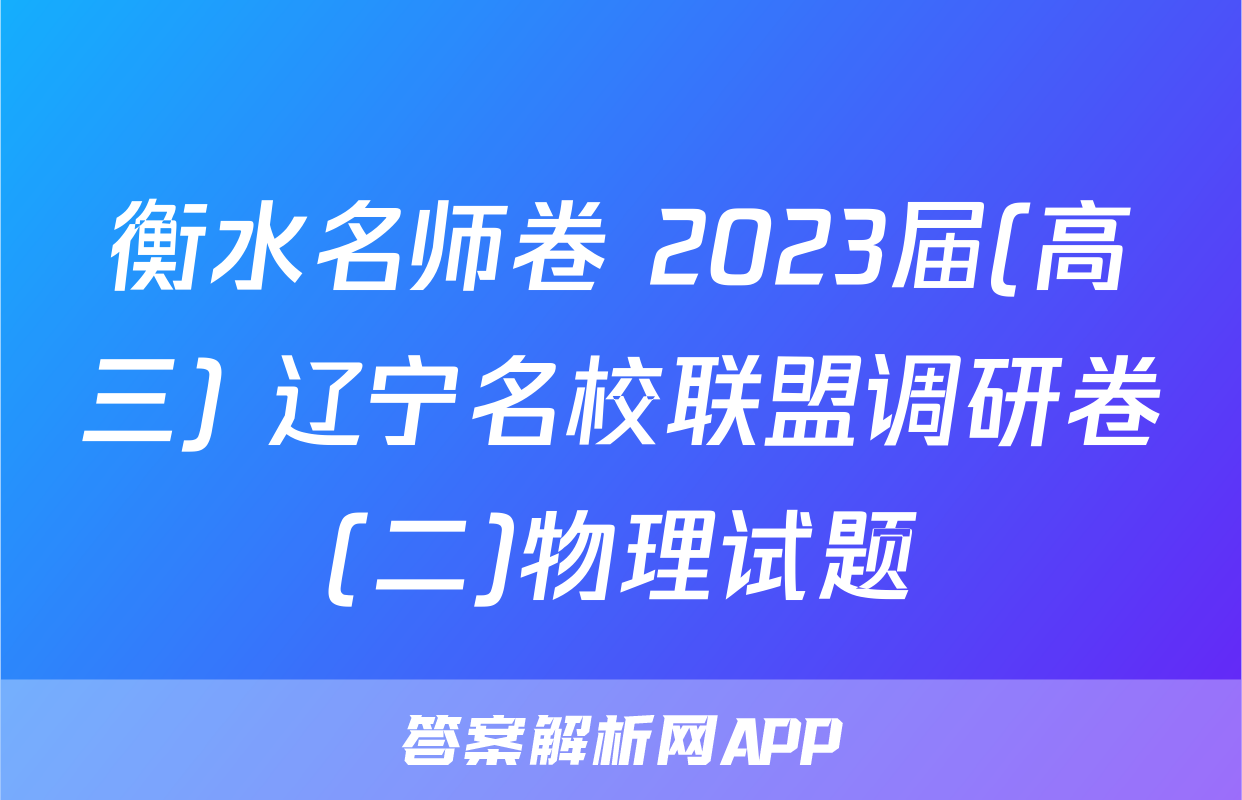 衡水名师卷 2023届(高三) 辽宁名校联盟调研卷(二)物理试题